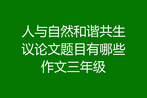 人与自然和谐共生议论文题目有哪些作文三年级