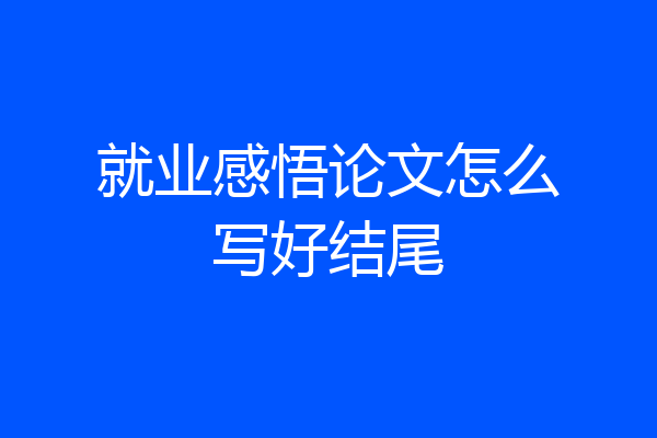 就业感悟论文怎么写好结尾