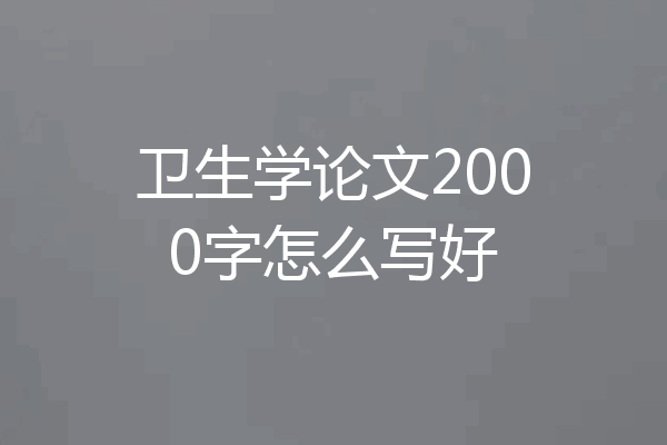 卫生学论文2000字怎么写好