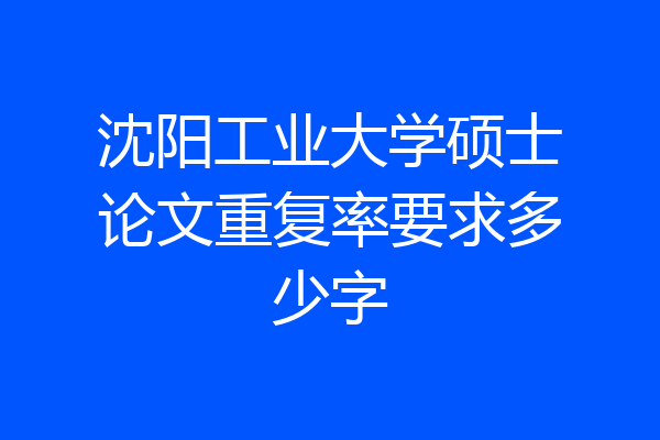 沈阳工业大学硕士论文重复率要求多少字