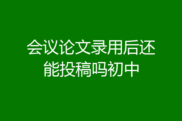 会议论文录用后还能投稿吗初中