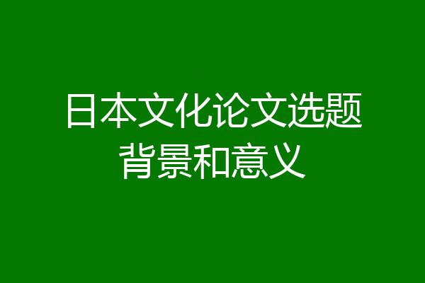 日本文化论文选题背景和意义