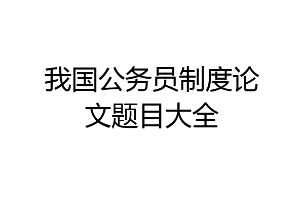 我国公务员制度论文题目大全