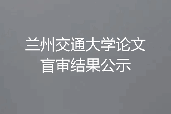兰州交通大学论文盲审结果公示