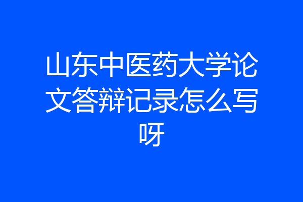 山东中医药大学论文答辩记录怎么写呀
