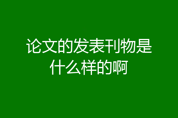 论文的发表刊物是什么样的啊