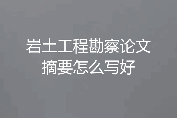 岩土工程勘察论文摘要怎么写好