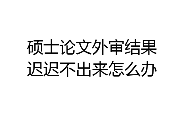 硕士论文外审结果迟迟不出来怎么办