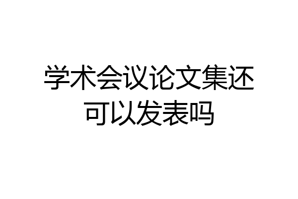 学术会议论文集还可以发表吗