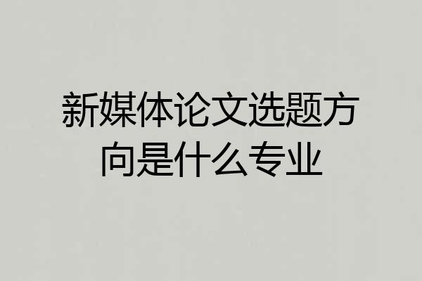 新媒体论文选题方向是什么专业