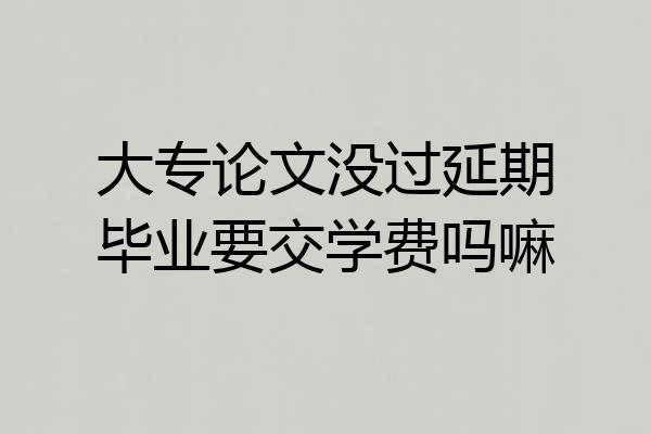 大专论文没过延期毕业要交学费吗嘛