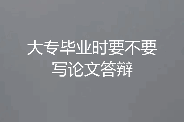 大专毕业时要不要写论文答辩