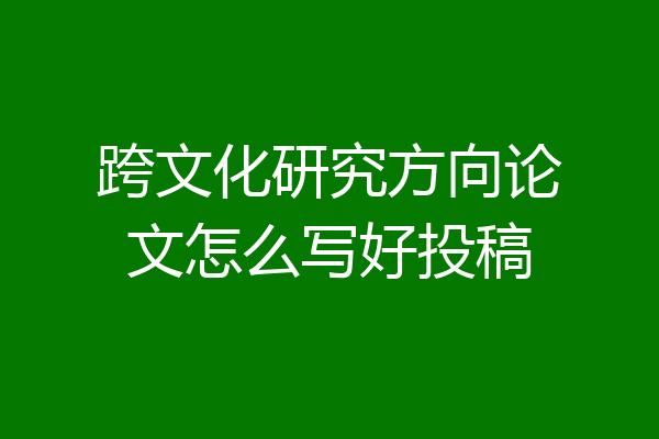 跨文化研究方向论文怎么写好投稿