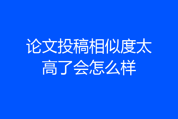论文投稿相似度太高了会怎么样