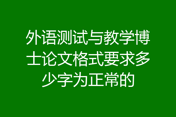 外语测试与教学博士论文格式要求多少字为正常的