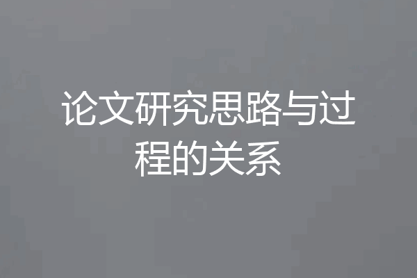 论文研究思路与过程的关系
