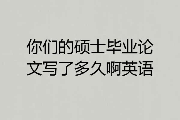 你们的硕士毕业论文写了多久啊英语