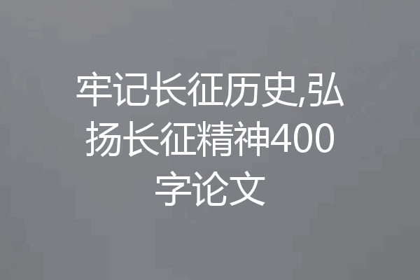 牢记长征历史,弘扬长征精神400字论文