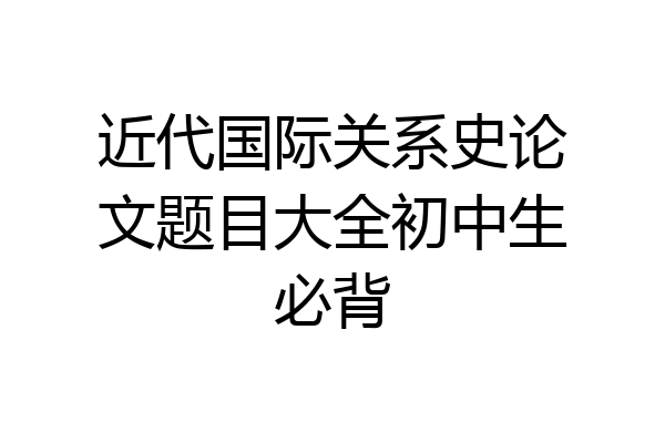 近代国际关系史论文题目大全初中生必背