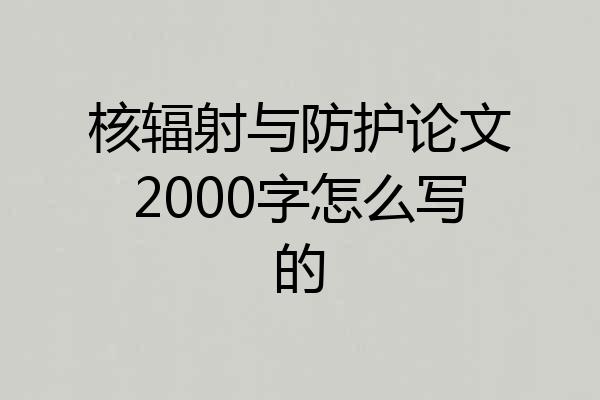核辐射与防护论文2000字怎么写的