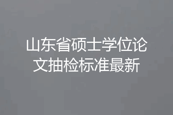 山东省硕士学位论文抽检标准最新