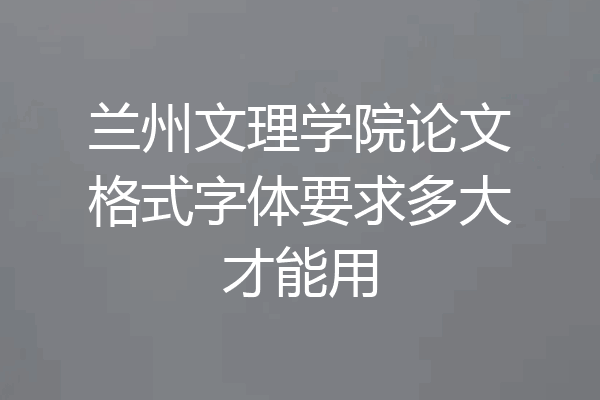 兰州文理学院论文格式字体要求多大才能用
