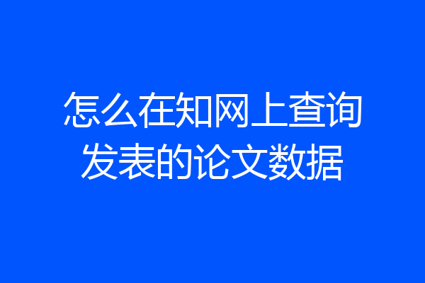 怎么在知网上查询发表的论文数据