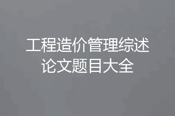 工程造价管理综述论文题目大全
