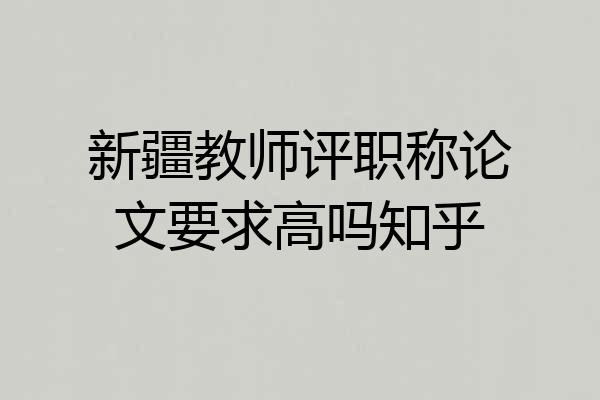 新疆教师评职称论文要求高吗知乎