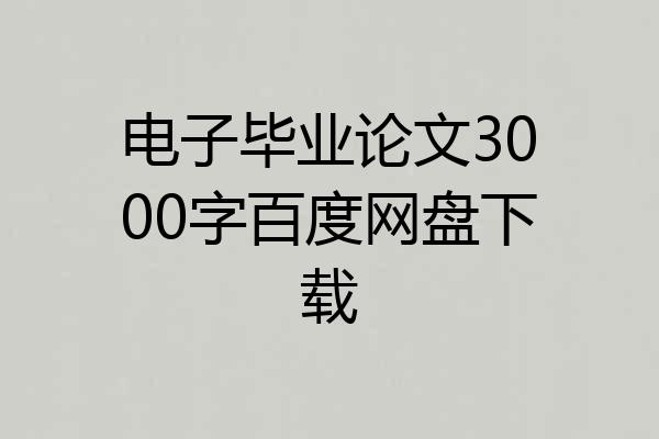 电子毕业论文3000字百度网盘下载