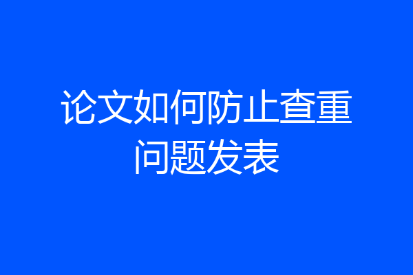 论文如何防止查重问题发表