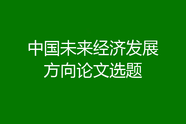中国未来经济发展方向论文选题