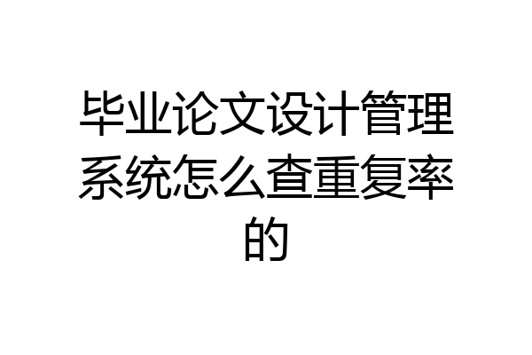 毕业论文设计管理系统怎么查重复率的