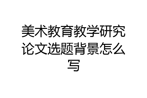 美术教育教学研究论文选题背景怎么写