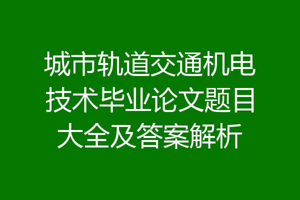 城市轨道交通机电技术毕业论文题目大全及答案解析