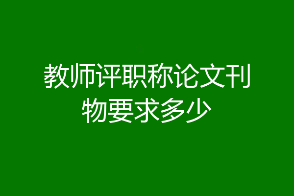 教师评职称论文刊物要求多少
