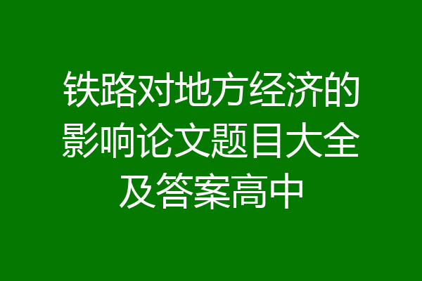铁路对地方经济的影响论文题目大全及答案高中