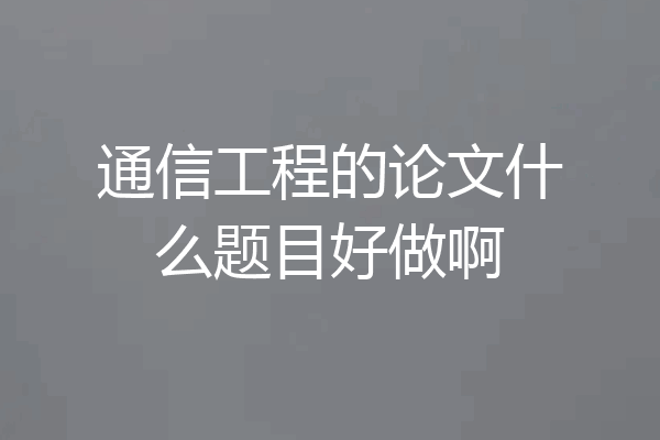 通信工程的论文什么题目好做啊