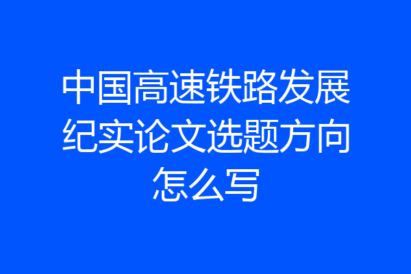 中国高速铁路发展纪实论文选题方向怎么写