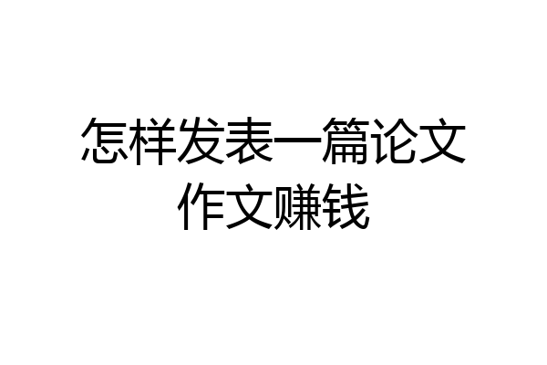怎样发表一篇论文作文赚钱