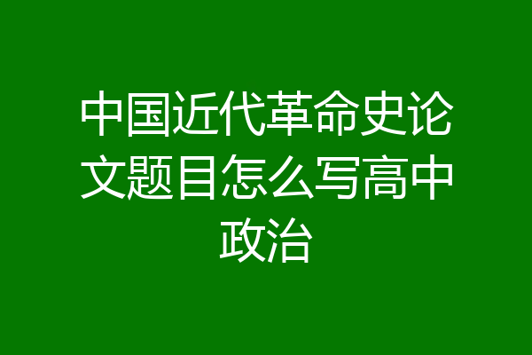 中国近代革命史论文题目怎么写高中政治