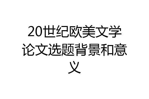 20世纪欧美文学论文选题背景和意义