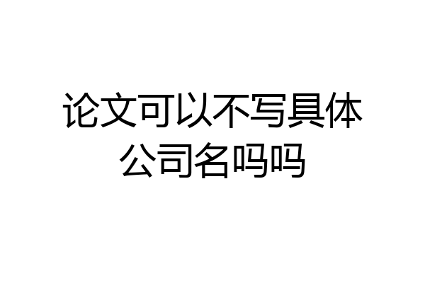 论文可以不写具体公司名吗吗