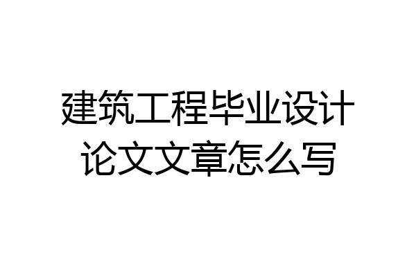建筑工程毕业设计论文文章怎么写