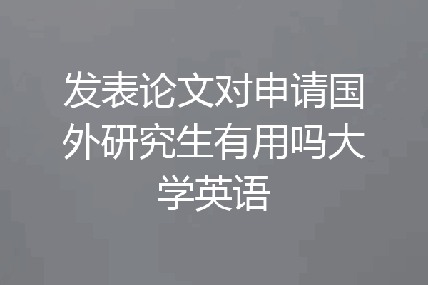 发表论文对申请国外研究生有用吗大学英语