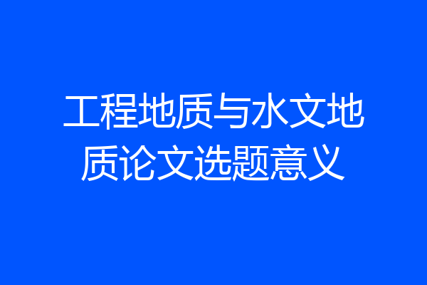 工程地质与水文地质论文选题意义