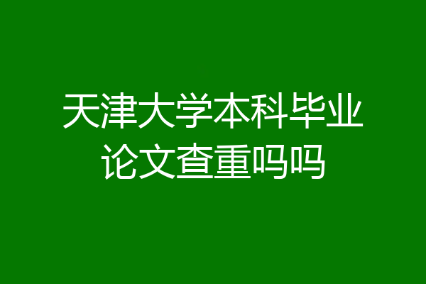 天津大学本科毕业论文查重吗吗