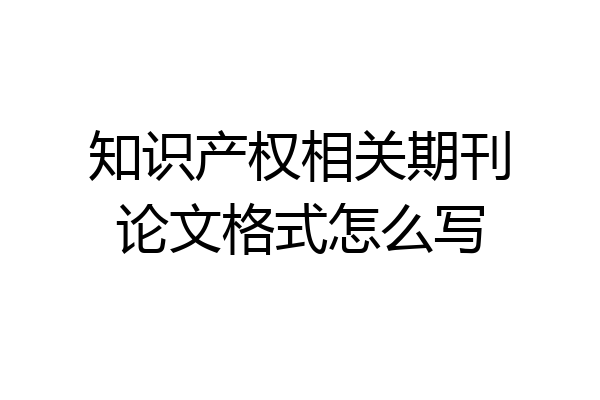 知识产权相关期刊论文格式怎么写