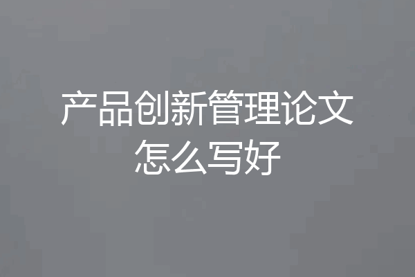 产品创新管理论文怎么写好
