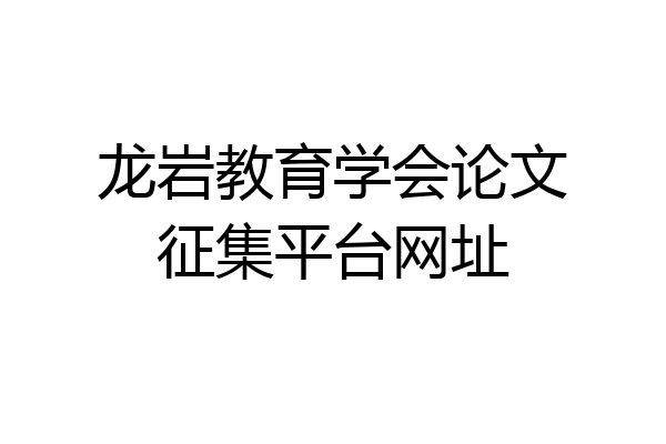 龙岩教育学会论文征集平台网址